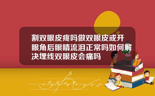 割双眼皮疼吗做双眼皮或开眼角后眼睛流泪正常吗如何解决埋线双眼皮会痛吗