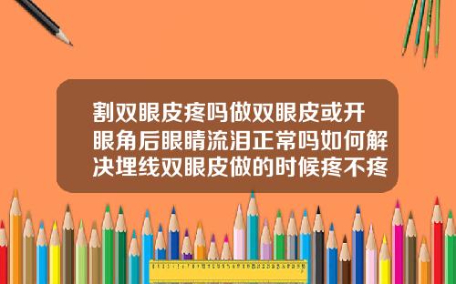 割双眼皮疼吗做双眼皮或开眼角后眼睛流泪正常吗如何解决埋线双眼皮做的时候疼不疼