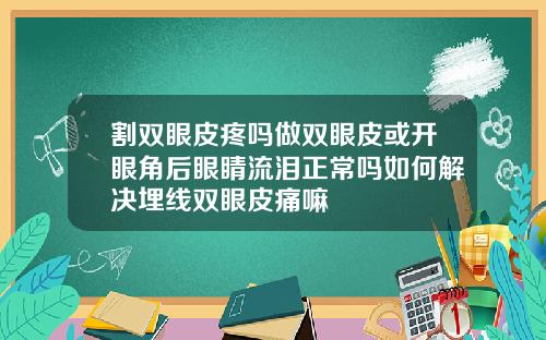 割双眼皮疼吗做双眼皮或开眼角后眼睛流泪正常吗如何解决埋线双眼皮痛嘛