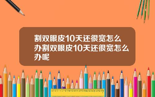 割双眼皮10天还很宽怎么办割双眼皮10天还很宽怎么办呢