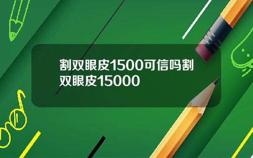 割双眼皮1500可信吗割双眼皮15000