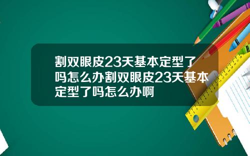 割双眼皮23天基本定型了吗怎么办割双眼皮23天基本定型了吗怎么办啊