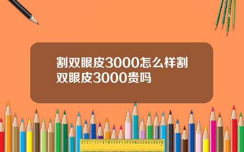 割双眼皮3000怎么样割双眼皮3000贵吗