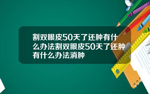 割双眼皮50天了还肿有什么办法割双眼皮50天了还肿有什么办法消肿