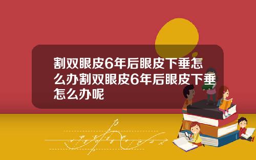 割双眼皮6年后眼皮下垂怎么办割双眼皮6年后眼皮下垂怎么办呢