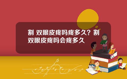割 双眼皮疼吗疼多久？割双眼皮疼吗会疼多久
