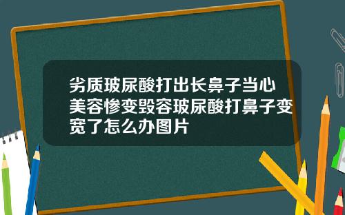 劣质玻尿酸打出长鼻子当心美容惨变毁容玻尿酸打鼻子变宽了怎么办图片