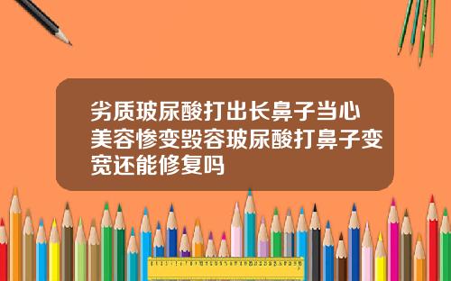劣质玻尿酸打出长鼻子当心美容惨变毁容玻尿酸打鼻子变宽还能修复吗