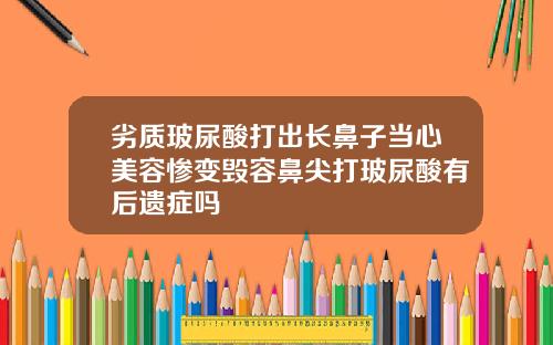 劣质玻尿酸打出长鼻子当心美容惨变毁容鼻尖打玻尿酸有后遗症吗