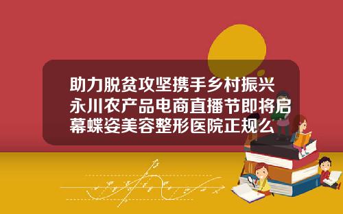助力脱贫攻坚携手乡村振兴永川农产品电商直播节即将启幕蝶姿美容整形医院正规么