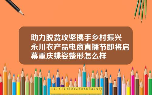 助力脱贫攻坚携手乡村振兴永川农产品电商直播节即将启幕重庆蝶姿整形怎么样