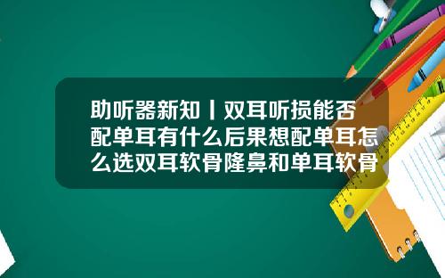 助听器新知丨双耳听损能否配单耳有什么后果想配单耳怎么选双耳软骨隆鼻和单耳软骨隆鼻
