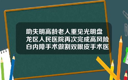 助失明高龄老人重见光明盘龙区人民医院再次完成高风险白内障手术做割双眼皮手术医院
