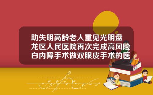 助失明高龄老人重见光明盘龙区人民医院再次完成高风险白内障手术做双眼皮手术的医院有哪些