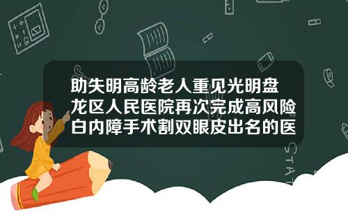 助失明高龄老人重见光明盘龙区人民医院再次完成高风险白内障手术割双眼皮出名的医院是哪家