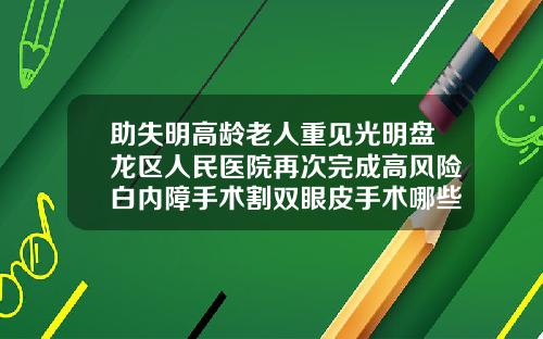 助失明高龄老人重见光明盘龙区人民医院再次完成高风险白内障手术割双眼皮手术哪些医院好