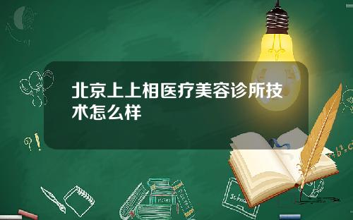 北京上上相医疗美容诊所技术怎么样