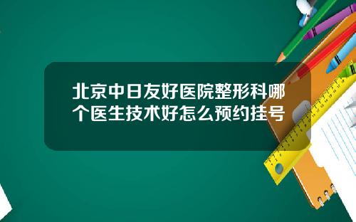 北京中日友好医院整形科哪个医生技术好怎么预约挂号