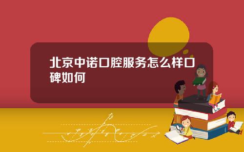 北京中诺口腔服务怎么样口碑如何