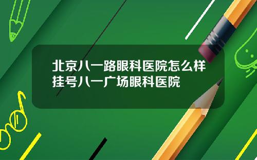 北京八一路眼科医院怎么样挂号八一广场眼科医院