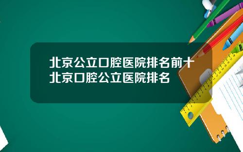 北京公立口腔医院排名前十北京口腔公立医院排名