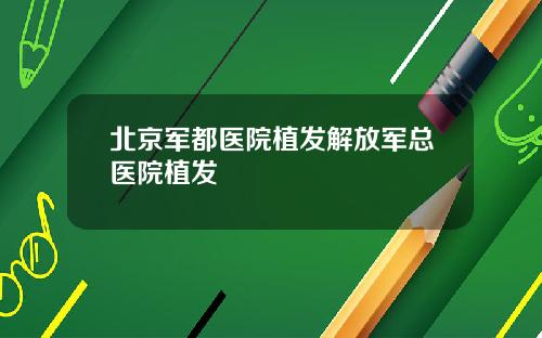 北京军都医院植发解放军总医院植发