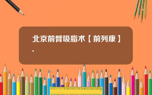 北京前臂吸脂术【前列康】.