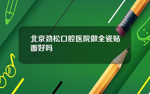 北京劲松口腔医院做全瓷贴面好吗
