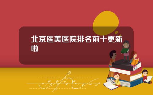 北京医美医院排名前十更新啦