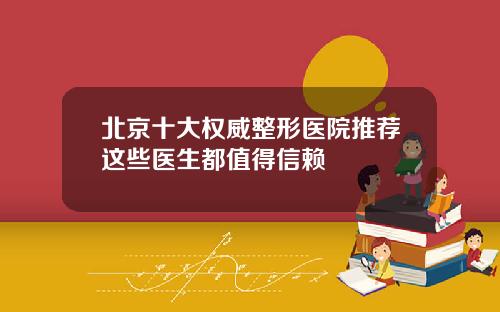 北京十大权威整形医院推荐这些医生都值得信赖