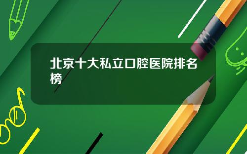 北京十大私立口腔医院排名榜
