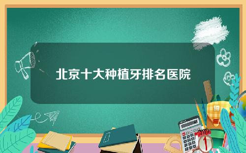 北京十大种植牙排名医院
