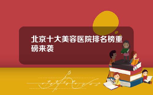 北京十大美容医院排名榜重磅来袭