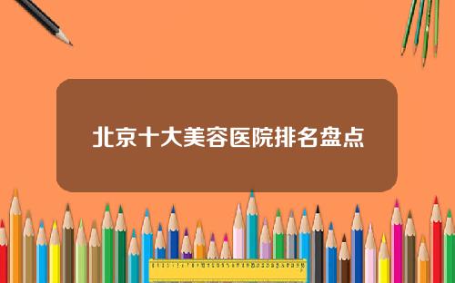 北京十大美容医院排名盘点