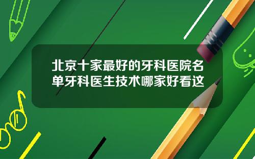 北京十家最好的牙科医院名单牙科医生技术哪家好看这