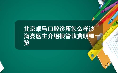 北京卓马口腔诊所怎么样沙海亮医生介绍根管收费明细一览