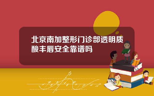 北京南加整形门诊部透明质酸丰唇安全靠谱吗
