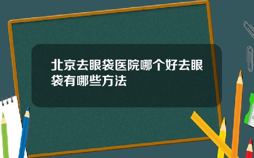 北京去眼袋医院哪个好去眼袋有哪些方法