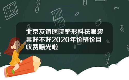 北京友谊医院整形科祛眼袋果好不好2020年价格价目收费曝光啦