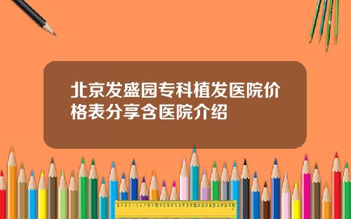 北京发盛园专科植发医院价格表分享含医院介绍