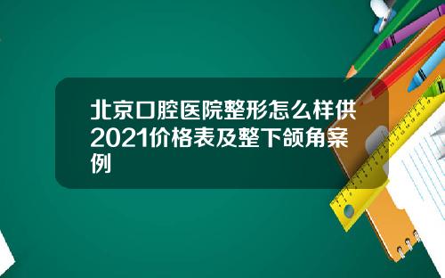 北京口腔医院整形怎么样供2021价格表及整下颌角案例