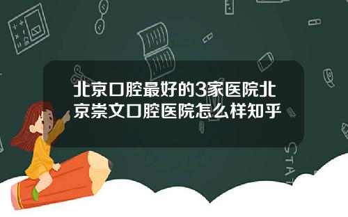 北京口腔最好的3家医院北京崇文口腔医院怎么样知乎