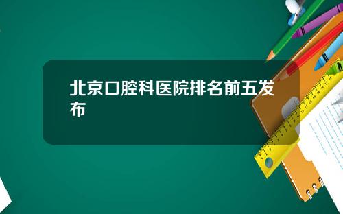 北京口腔科医院排名前五发布
