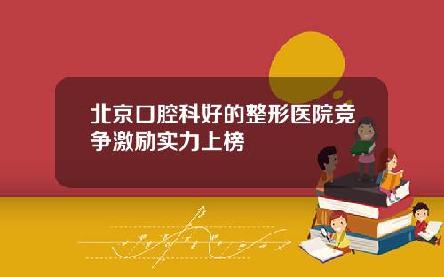 北京口腔科好的整形医院竞争激励实力上榜