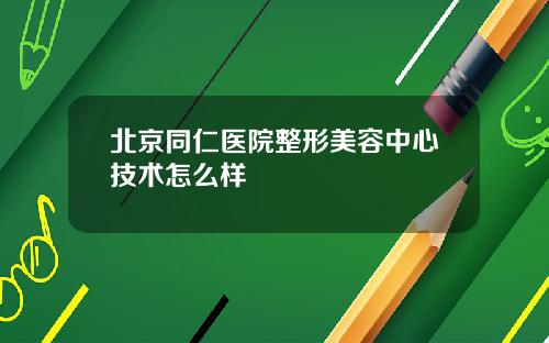 北京同仁医院整形美容中心技术怎么样
