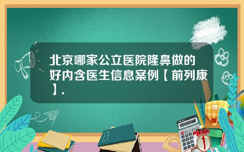 北京哪家公立医院隆鼻做的好内含医生信息案例【前列康】.