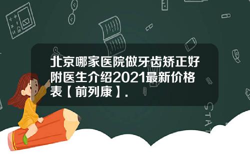 北京哪家医院做牙齿矫正好附医生介绍2021最新价格表【前列康】.