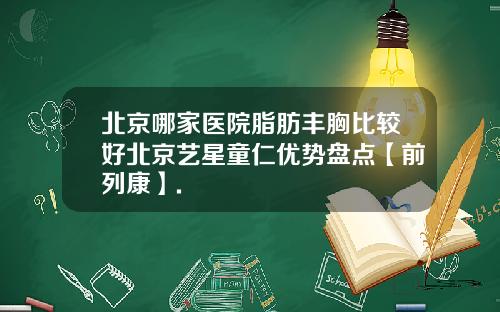 北京哪家医院脂肪丰胸比较好北京艺星童仁优势盘点【前列康】.