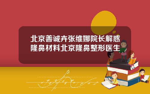 北京善诚卉张维娜院长解惑隆鼻材料北京隆鼻整形医生
