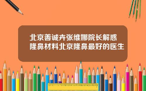 北京善诚卉张维娜院长解惑隆鼻材料北京隆鼻最好的医生